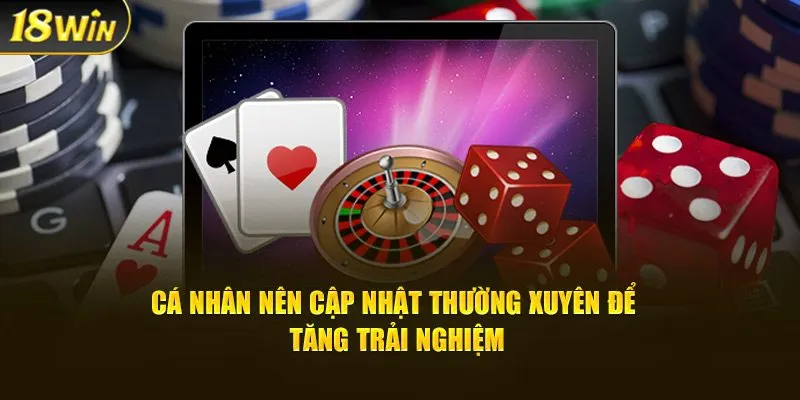 Cá nhân nên cập nhật thường xuyên để tăng trải nghiệm