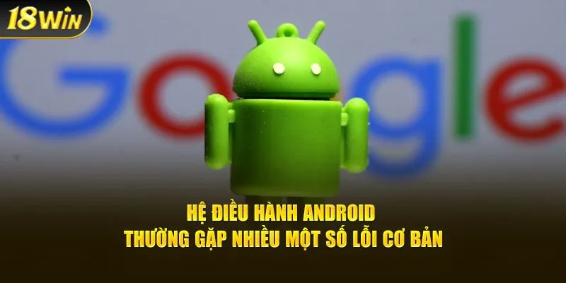 Hệ điều hành Android thường gặp nhiều một số lỗi cơ bản