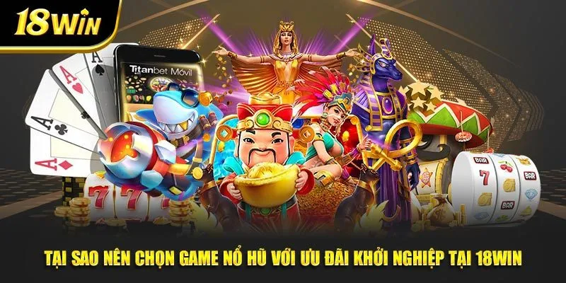 Tại sao nên chọn game nổ hũ với ưu đãi khởi nghiệp tại 18win